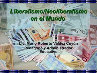 Liberalismo/Neoliberalismo
        en el Mundo



   Lic. Mario Roberto Valdez Cuyún
      Pedagogo y Administrador
               Educativo
 