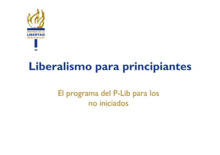 Liberalismo para principiantes

     El programa del P-Lib para los
              no iniciados
 