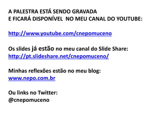 A PALESTRA ESTÁ SENDO GRAVADA
E FICARÁ DISPONÍVEL NO MEU CANAL DO YOUTUBE:
http://www.youtube.com/cnepomuceno
Os slides já estão no meu canal do Slide Share:
http://pt.slideshare.net/cnepomuceno/
Minhas reflexões estão no meu blog:
www.nepo.com.br
Ou links no Twitter:
@cnepomuceno
 