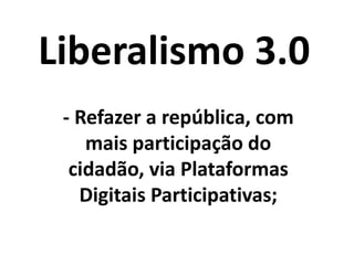 Liberalismo 3.0
- Todo poder ao
cidadão/consumidor, via
novas Plataformas Digitais
Participativas.
 