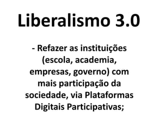 Liberalismo 3.0
- Refazer a república, com
mais participação do
cidadão, via Plataformas
Digitais Participativas;
 