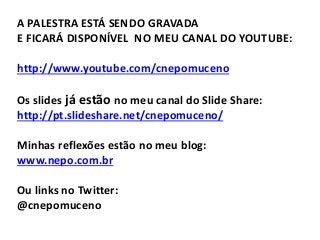 A PALESTRA ESTÁ SENDO GRAVADA
E FICARÁ DISPONÍVEL NO MEU CANAL DO YOUTUBE:
http://www.youtube.com/cnepomuceno
Os slides já estão no meu canal do Slide Share:
http://pt.slideshare.net/cnepomuceno/
Minhas reflexões estão no meu blog:
www.nepo.com.br
Ou links no Twitter:
@cnepomuceno
 