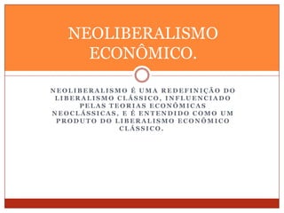 N E O L I B E R A L I S M O É U M A R E D E F I N I Ç Ã O D O
L I B E R A L I S M O C L Á S S I C O , I N F L U E N C I A D O
P E L A S T E O R I A S E C O N Ô M I C A S
N E O C L Á S S I C A S , E É E N T E N D I D O C O M O U M
P R O D U T O D O L I B E R A L I S M O E C O N Ô M I C O
C L Á S S I C O .
NEOLIBERALISMO
ECONÔMICO.
 