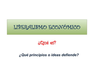 LIBERALISMO ECONÓMICO
¿Qué es?
¿Qué principios o ideas defiende?
 