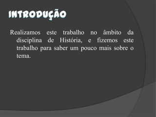 IntroduçãoRealizamos este trabalho no âmbito da disciplina de História, e fizemos este trabalho para saber um pouco mais sobre o tema.