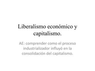 Liberalismo económico y
capitalismo.
AE: comprender como el proceso
industrializador influyó en la
consolidación del capitalismo.
 