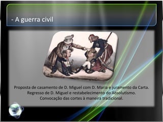 Proposta de casamento de D. Miguel com D. Maria e juramento da Carta. Regresso de D. Miguel e restabelecimento do Absolutismo. Convocação das cortes à maneira tradicional. - A guerra civil 