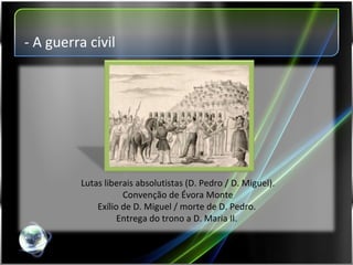 Lutas liberais absolutistas (D. Pedro / D. Miguel). Convenção de Évora Monte Exílio de D. Miguel / morte de D. Pedro.  Entrega do trono a D. Maria II.  - A guerra civil 