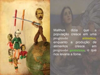 Malthus dizia que a
população cresce em uma
progressão aritmética,
enquanto a produção de
alimentos cresce em
progressão geométrica, o que
nos levaria a fome.
 