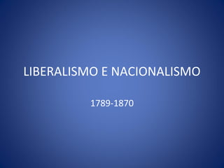 LIBERALISMO E NACIONALISMO

         1789-1870
 