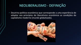 NEOLIBERALISMO - DEFINIÇÃO
• Doutrina político-econômica que corresponde a uma experiência de
adaptar aos princípios do liberalismo econômico as condições do
capitalismo moderno (mundo globalizado).
 