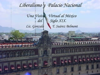 Liberalismo y  Palacio Nacional Una Visita  Virtual al México  del  Siglo XIX. Lic. Gonzalo  T. Suárez Belmont 