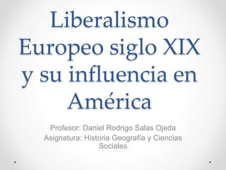 Liberalismo
Europeo siglo XIX
y su influencia en
América
Profesor: Daniel Rodrigo Salas Ojeda
Asignatura: Historia Geografía y Ciencias
Sociales
 