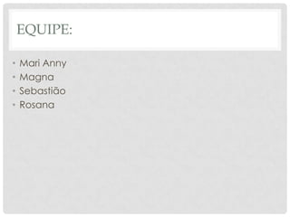 EQUIPE:

•   Mari Anny
•   Magna
•   Sebastião
•   Rosana
 