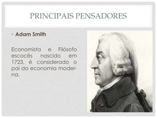PRINCIPAIS PENSADORES

• Adam Smith

Economista e Filósofo
escocês   nascido  em
1723, é considerado o
pai da economia moder-
na.
 