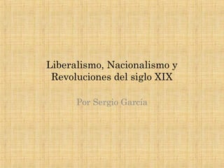 Liberalismo, Nacionalismo y
Revoluciones del siglo XIX
Por Sergio García
 
