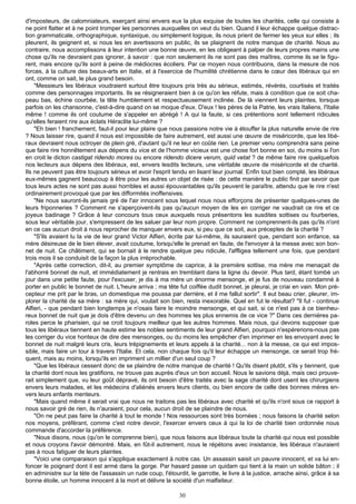 d'imposteurs, de calomniateurs, exerçant ainsi envers eux la plus exquise de toutes les charités, celle qui consiste à
ne point flatter et à ne point tromper les personnes auxquelles on veut du bien. Quand il leur échappe quelque distrac-
tion grammaticale, orthographique, syntaxique, ou simplement logique, ils nous prient de fermer les yeux sur elles ; ils
pleurent, ils geignent et, si nous les en avertissons en public, ils se plaignent de notre manque de charité. Nous au
contraire, nous accomplissons à leur intention une bonne œuvre, en les obligeant à palper de leurs propres mains une
chose qu'ils ne devraient pas ignorer, à savoir : que non seulement ils ne sont pas des maîtres, comme ils se le figu-
rent, mais encore qu'ils sont à peine de médiocres écoliers. Par ce moyen nous contribuons, dans la mesure de nos
forces, à la culture des beaux-arts en Italie, et à l'exercice de l'humilité chrétienne dans le cœur des libéraux qui en
ont, comme on sait, le plus grand besoin.
    "Messieurs les libéraux voudraient surtout être toujours pris très au sérieux, estimés, révérés, courtisés et traités
comme des personnages importants. Ils se résigneraient bien à ce qu'on les réfute, mais à condition que ce soit cha-
peau bas, échine courbée, la tête humblement et respectueusement inclinée. De là viennent leurs plaintes, lorsque
parfois on les chansonne, c'est-à-dire quand on se moque d'eux. D'eux ! les pères de la Patrie, les vrais Italiens, l'Italie
même ! comme ils ont coutume de s'appeler en abrégé ! A qui la faute, si ces prétentions sont tellement ridicules
qu'elles feraient rire aux éclats Héraclite lui-même ?
    "Eh bien ! franchement, faut-il pour leur plaire que nous passions notre vie à étouffer la plus naturelle envie de rire
? Nous laisser rire, quand il nous est impossible de faire autrement, est aussi une œuvre de miséricorde, que les libé-
raux devraient nous octroyer de plein gré, d'autant qu'il ne leur en coûte rien. Le premier venu comprendra sans peine
que faire rire honnêtement aux dépens du vice et de l'homme vicieux est une chose fort bonne en soi, du moins si l'on
en croit le dicton castigat ridendo mores ou encore ridendo dicere verum, quid vetat ? de même faire rire quelquefois
nos lecteurs aux dépens des libéraux, est, envers lesdits lecteurs, une véritable œuvre de miséricorde et de charité.
Ils ne peuvent pas être toujours sérieux et avoir l'esprit tendu en lisant leur journal. Enfin tout bien compté, les libéraux
eux-mêmes gagnent beaucoup à être pour les autres un objet de risée : de cette manière le public finit par savoir que
tous leurs actes ne sont pas aussi horribles et aussi épouvantables qu'ils peuvent le paraître, attendu que le rire n'est
ordinairement provoqué que par les difformités inoffensives.
    "Ne nous sauront-ils jamais gré de l'air innocent sous lequel nous nous efforçons de présenter quelques-unes de
leurs friponneries ? Comment ne s'aperçoivent-ils pas qu'aucun moyen de les en corriger ne vaudrait ce rire et ce
joyeux badinage ? Grâce à leur concours tous ceux auxquels nous présentons les susdites sottises ou fourberies,
sous leur véritable jour, s'empressent de les saluer par leur nom propre. Comment ne comprennent-ils pas qu'ils n'ont
en ce cas aucun droit à nous reprocher de manquer envers eux, si peu que ce soit, aux préceptes de la charité ?
    "S'ils avaient lu la vie de leur grand Victor Alfieri, écrite par lui-même, ils sauraient que, pendant son enfance, sa
mère désireuse de le bien élever, avait coutume, lorsqu'elle le prenait en faute, de l'envoyer à la messe avec son bon-
net de nuit. Ce châtiment, qui se bornait à le rendre quelque peu ridicule, l'affligea tellement une fois, que pendant
trois mois il se conduisit de la façon la plus irréprochable.
    "Après cette correction, dit-il, au premier symptôme de caprice, à la première sottise, ma mère me menaçait de
l'abhorré bonnet de nuit, et immédiatement je rentrais en tremblant dans la ligne du devoir. Plus tard, étant tombé un
jour dans une petite faute, pour l'excuser, je dis à ma mère un énorme mensonge, et je fus de nouveau condamné à
porter en public le bonnet de nuit. L'heure arriva ; ma tête fut coiffée dudit bonnet, je pleurai, je criai en vain. Mon pré-
cepteur me prit par le bras, un domestique me poussa par derrière, et il me fallut sortir". Il eut beau crier, pleurer, im-
plorer la charité de sa mère : sa mère qui, voulait son bien, resta inexorable. Quel en fut le résultat? "Il fut - continue
Alfieri, - que pendant bien longtemps je n'osais faire le moindre mensonge, et qui sait, si ce n'est pas à ce bienheu-
reux bonnet de nuit que je dois d'être devenu un des hommes les plus ennemis de ce vice ?" Dans ces dernières pa-
roles perce le pharisien, qui se croit toujours meilleur que les autres hommes. Mais nous, qui devons supposer que
tous les libéraux tiennent en haute estime les nobles sentiments de leur grand Alfieri, pourquoi n'espérerions-nous pas
les corriger du vice honteux de dire des mensonges, ou du moins les empêcher d'en imprimer en les envoyant avec le
bonnet de nuit malgré leurs cris, leurs trépignements et leurs appels à la charité... non à la messe, ce qui est impos-
sible, mais faire un tour à travers l'Italie. Et cela, non chaque fois qu'il leur échappe un mensonge, ce serait trop fré-
quent, mais au moins, lorsqu'ils en impriment un millier d'un seul coup ?
    "Que les libéraux cessent donc de se plaindre de notre manque de charité ! Qu'ils disent plutôt, s'ils y tiennent, que
la charité dont nous les gratifions, ne trouve pas auprès d'eux un bon accueil. Nous le savions déjà, mais ceci prouve-
rait simplement que, vu leur goût dépravé, ils ont besoin d'être traités avec la sage charité dont usent les chirurgiens
envers leurs malades, et les médecins d'aliénés envers leurs clients, ou bien encore de celle des bonnes mères en-
vers leurs enfants menteurs.
    "Mais quand même il serait vrai que nous ne traitons pas les libéraux avec charité et qu'ils n'ont sous ce rapport à
nous savoir gré de rien, ils n'auraient, pour cela, aucun droit de se plaindre de nous.
    "On ne peut pas faire la charité à tout le monde ! Nos ressources sont très bornées ; nous faisons la charité selon
nos moyens, préférant, comme c'est notre devoir, l'exercer envers ceux à qui la loi de charité bien ordonnée nous
commande d'accorder la préférence.
    "Nous disons, nous (qu'on le comprenne bien), que nous faisons aux libéraux toute la charité qui nous est possible
et nous croyons l'avoir démontré. Mais, en fût-il autrement, nous le répétons avec insistance, les libéraux n'auraient
pas à nous fatiguer de leurs plaintes.
    "Voici une comparaison qui s'applique exactement à notre cas. Un assassin saisit un pauvre innocent, et va lui en-
foncer le poignard dont il est armé dans la gorge. Par hasard passe un quidam qui tient à la main un solide bâton ; il
en administre sur la tète de l'assassin un rude coup, l'étourdit, le garrotte, le livre à la justice, arrache ainsi, grâce à sa
bonne étoile, un homme innocent à la mort et délivre la société d'un malfaiteur.

                                                              30
 