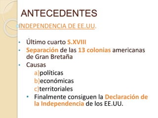 ANTECEDENTES
INDEPENDENCIA DE EE.UU.
• Último cuarto S.XVIII
• Separación de las 13 colonias americanas
de Gran Bretaña
• Causas
a)políticas
b)económicas
c)territoriales
• Finalmente consiguen la Declaración de
la Independencia de los EE.UU.
 