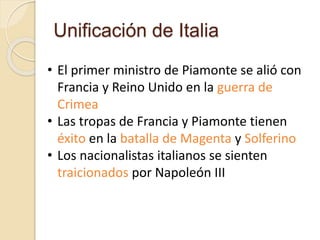 Unificación de Italia
• El primer ministro de Piamonte se alió con
Francia y Reino Unido en la guerra de
Crimea
• Las tropas de Francia y Piamonte tienen
éxito en la batalla de Magenta y Solferino
• Los nacionalistas italianos se sienten
traicionados por Napoleón III
 
