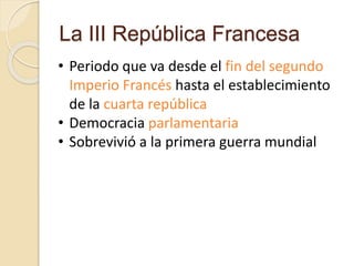 La III República Francesa
• Periodo que va desde el fin del segundo
Imperio Francés hasta el establecimiento
de la cuarta república
• Democracia parlamentaria
• Sobrevivió a la primera guerra mundial
 