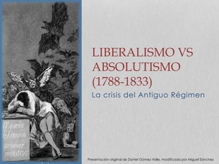 La crisis del Antiguo Régimen
LIBERALISMO VS
ABSOLUTISMO
(1788-1833)
Presentación original de Daniel Gómez Valle, modificada por Miguel Sánchez
 