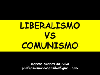 LIBERALISMO
VS
COMUNISMO
Marcos Soares da Silva
professormarcosdasilva@gmail.com
 