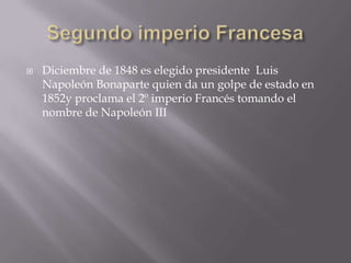 Segundo imperio FrancesaDiciembre de 1848 es elegido presidente  Luis Napoleón Bonaparte quien da un golpe de estado en 1852y proclama el 2º imperio Francés tomando el nombre de Napoleón III