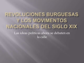 REVOLUCIONES Burguesas Y LOS MOVIMENTOS NACIONALES DEL SIGLO XIXLas ideas políticas ahora se debaten en la calle