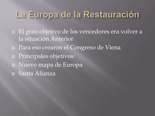 La Europa de la RestauraciónEl gran objetivo de los vencedores era volver a la situación AnteriorPara eso crearon el Congreso de VienaPrincipales objetivos:Nuevo mapa de EuropaSanta Alianza