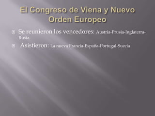 El Congreso de Viena y Nuevo Orden EuropeoSe reunieron los vencedores: Austria-Prusia-Inglaterra-Rusia. Asistieron: La nueva Francia-España-Portugal-Suecia