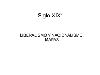 Siglo XIX:
LIBERALISMO Y NACIONALISMO.
MAPAS
 