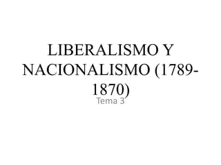 LIBERALISMO Y
NACIONALISMO (1789-
1870)
Tema 3
 