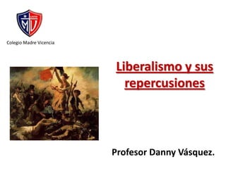 Colegio Madre Vicencia Liberalismo y sus repercusiones Profesor Danny Vásquez. 