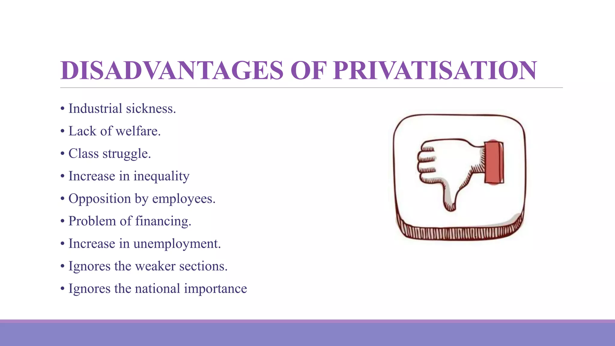 DISADVANTAGES OF PRIVATISATION
• Industrial sickness.
• Lack of welfare.
• Class struggle.
• Increase in inequality
• Opposition by employees.
• Problem of financing.
• Increase in unemployment.
• Ignores the weaker sections.
• Ignores the national importance
 