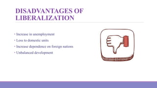 DISADVANTAGES OF
LIBERALIZATION
• Increase in unemployment
• Loss to domestic units
• Increase dependence on foreign nations
• Unbalanced development
 