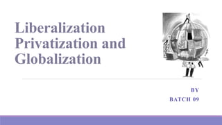 Liberalization
Privatization and
Globalization
BY
BATCH 09
 