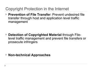Copyright Protection in the Internet Prevention of File Transfer : Prevent undesired file transfer through host and application level traffic management Detection of Copyrighted Material  through   File-level traffic management and prevent file transfers or prosecute infringers Non-technical Approaches 