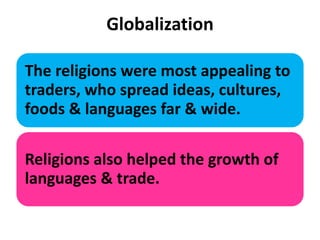 Globalization
The religions were most appealing to
traders, who spread ideas, cultures,
foods & languages far & wide.
Religions also helped the growth of
languages & trade.
 