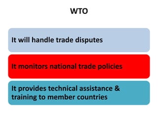 WTO
It will handle trade disputes
It monitors national trade policies
It provides technical assistance &
training to member countries
 