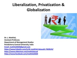 Liberalization, Privatization &
Globalization
Dr. L. Mothilal,
Assistant Professor,
Department of Management Studies
Pondicherry Central University, India
Email: mothilal2020@gmail.com
https://www.linkedin.com/in/dr-mothilal-lakavath-7469b34/
https://www.slideshare.net/mothilalacad
https://www.facebook.com/mothilal2020
 