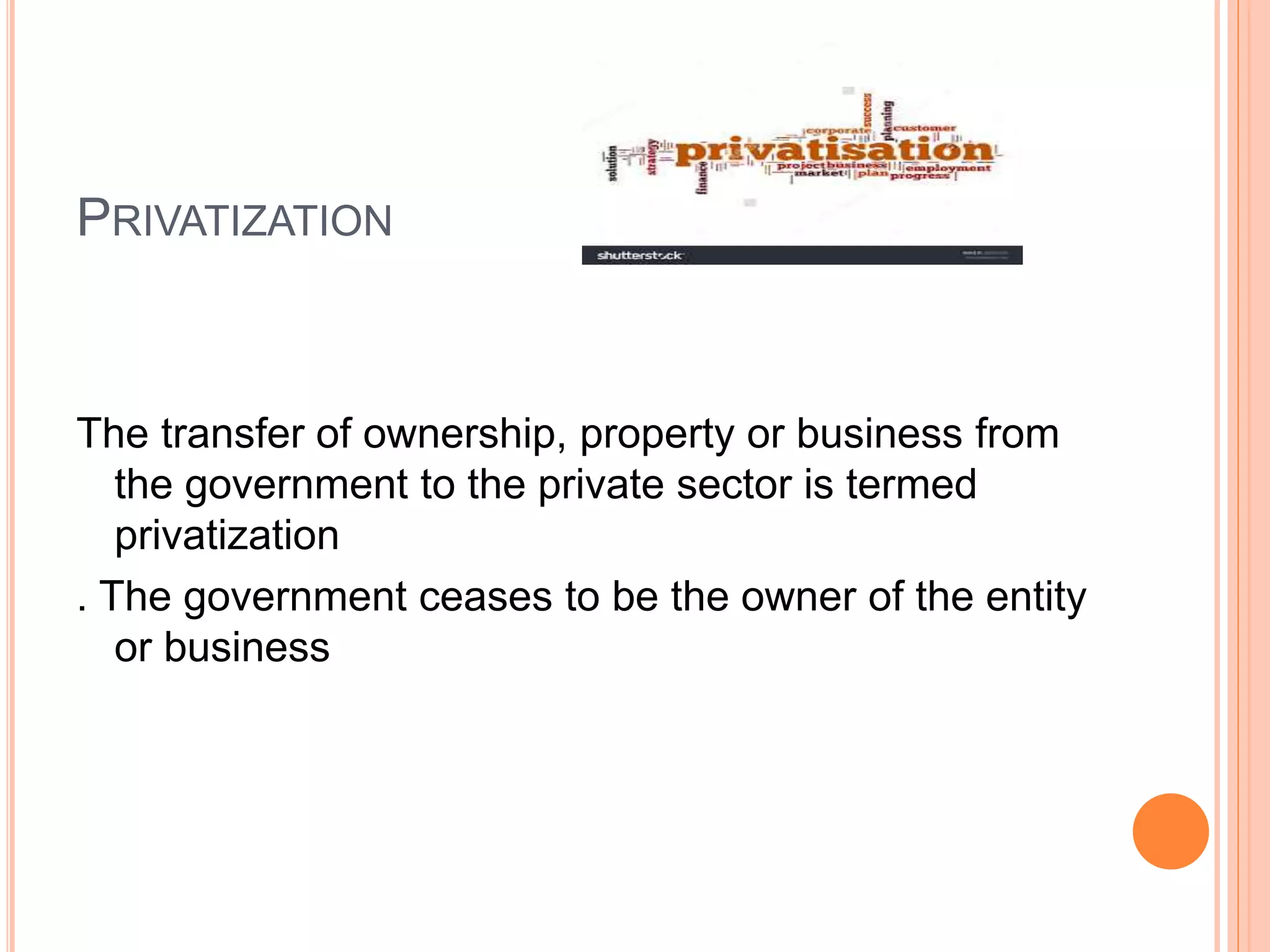 PRIVATIZATION
The transfer of ownership, property or business from
the government to the private sector is termed
privatization
. The government ceases to be the owner of the entity
or business
 