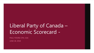 Liberal Party of Canada –
Economic Scorecard -
PAUL YOUNG CPA, CGA
JUNE 18, 2018
 