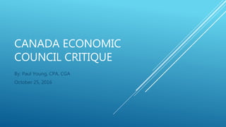 CANADA ECONOMIC
COUNCIL CRITIQUE
By: Paul Young, CPA, CGA
October 25, 2016
 