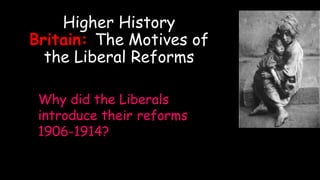 Higher History
Britain: The Motives of
the Liberal Reforms
Why did the Liberals
introduce their reforms
1906-1914?
 