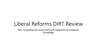 Liberal Reforms DIRT Review
Aim: To develop key source skills and integration of contextual
knowledge
 