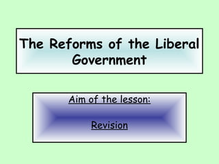 The Reforms of the Liberal
Government
Aim of the lesson:
Revision
 