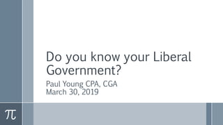 Do you know your Liberal
Government?
Paul Young CPA, CGA
March 30, 2019
 