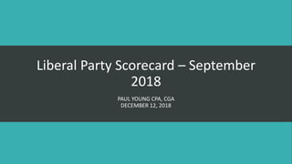 Liberal Party Scorecard – September
2018
PAUL YOUNG CPA, CGA
DECEMBER 12, 2018
 