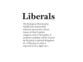 Liberals
The European liberal party
ALDE kick-started their
selection process for a frontrunner at their London
congress, end of November. A
common candidate will be elected
by the party’s national delegation
on 1 February, in what is
expected to be a tight race…

 