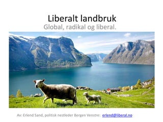 Liberalt landbruk Global, radikal og liberal. Av: Erlend Sand, politisk nestleder Bergen Venstre:  erlend@liberal.no 